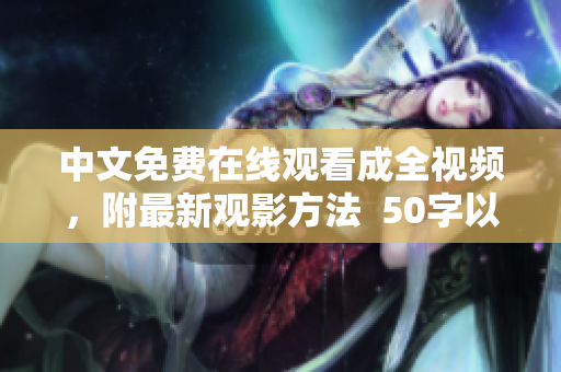 中文免费在线观看成全视频，附最新观影方法  50字以内