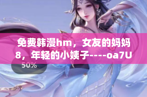 免费韩漫hm，女友的妈妈8，年轻的小姨子----oa7UJhr4Zuv7