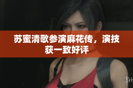 苏蜜清歌参演麻花传，演技获一致好评