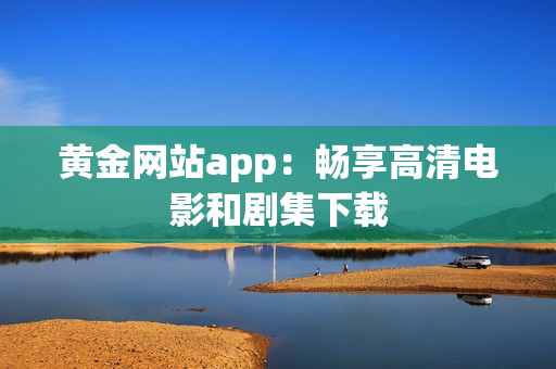 黄金网站app：畅享高清电影和剧集下载