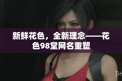 新鲜花色，全新理念——花色98堂网名重塑