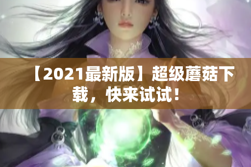 【2021最新版】超级蘑菇下载，快来试试！
