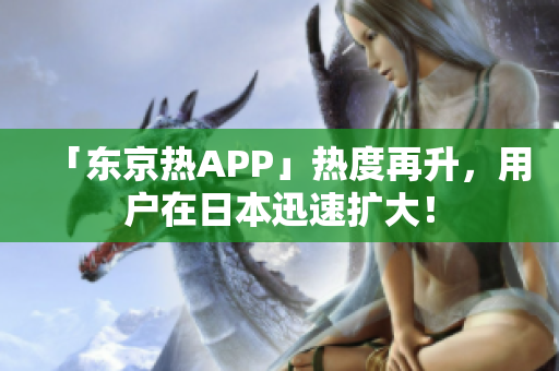「东京热APP」热度再升，用户在日本迅速扩大！