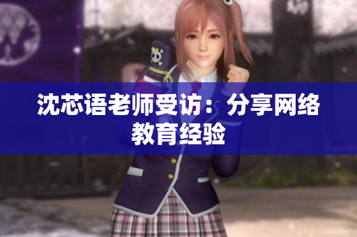 沈芯语老师受访：分享网络教育经验