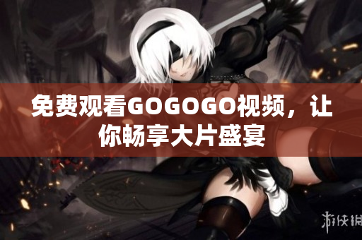 免费观看GOGOGO视频，让你畅享大片盛宴