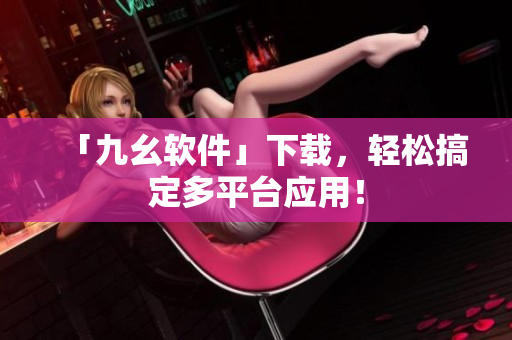 「九幺软件」下载，轻松搞定多平台应用！