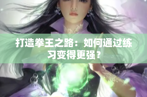 打造拳王之路：如何通过练习变得更强？