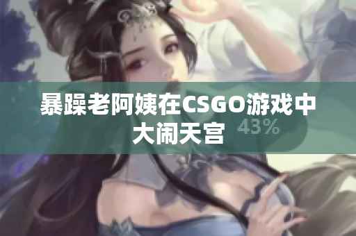 暴躁老阿姨在CSGO游戏中大闹天宫