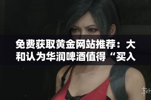 免费获取黄金网站推荐：大和认为华润啤酒值得“买入”