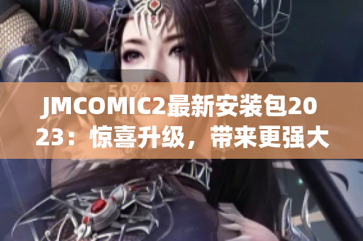 JMCOMIC2最新安装包2023：惊喜升级，带来更强大的功能