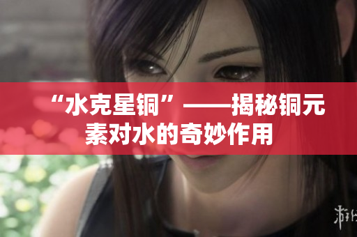 “水克星铜”——揭秘铜元素对水的奇妙作用