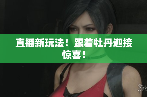 直播新玩法！跟着牡丹迎接惊喜！