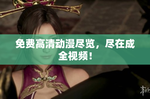 免费高清动漫尽览，尽在成全视频！