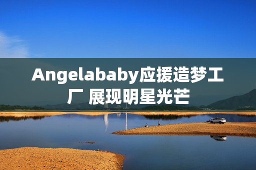 Angelababy应援造梦工厂 展现明星光芒