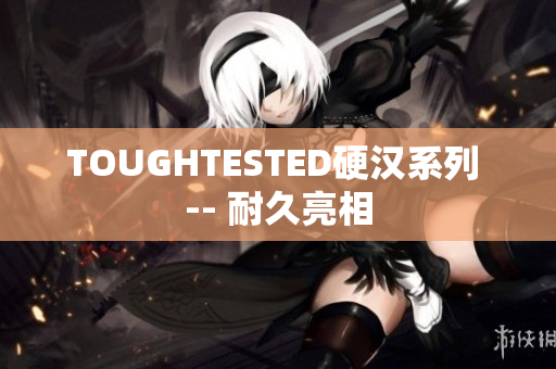TOUGHTESTED硬汉系列 -- 耐久亮相
