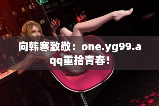 向韩寒致敬：one.yg99.aqq重拾青春！