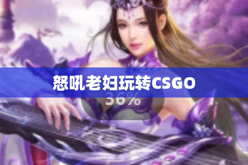 怒吼老妇玩转CSGO
