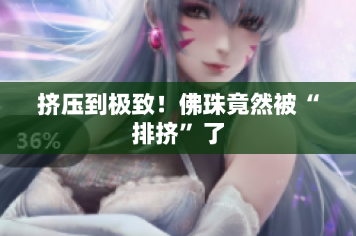 挤压到极致！佛珠竟然被“排挤”了