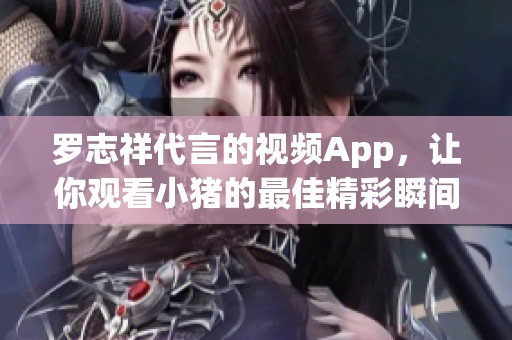 罗志祥代言的视频App，让你观看小猪的最佳精彩瞬间