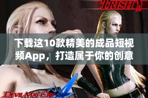 下载这10款精美的成品短视频App，打造属于你的创意视频！