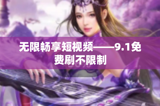 无限畅享短视频——9.1免费刷不限制