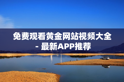 免费观看黄金网站视频大全 - 最新APP推荐