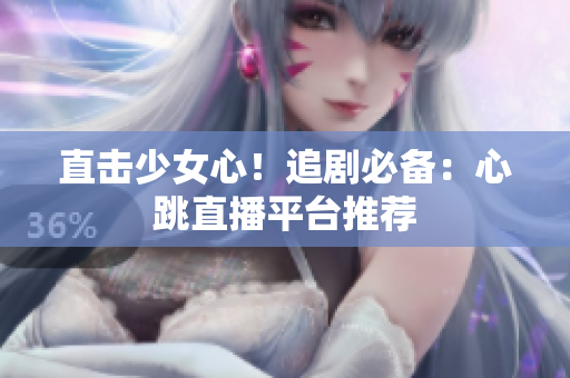 直击少女心！追剧必备：心跳直播平台推荐