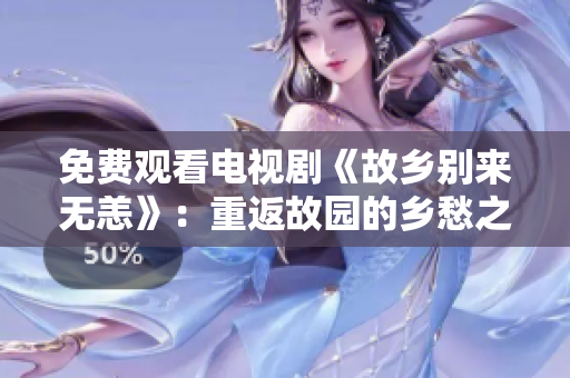 免费观看电视剧《故乡别来无恙》：重返故园的乡愁之旅