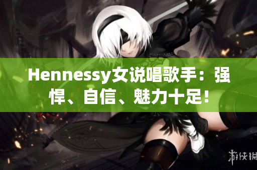 Hennessy女说唱歌手：强悍、自信、魅力十足！