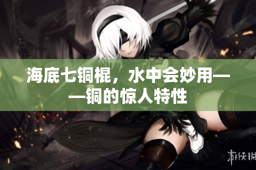 海底七铜棍，水中会妙用——铜的惊人特性