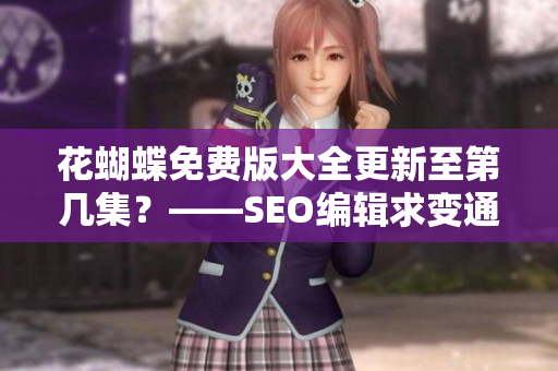 花蝴蝶免费版大全更新至第几集？——SEO编辑求变通