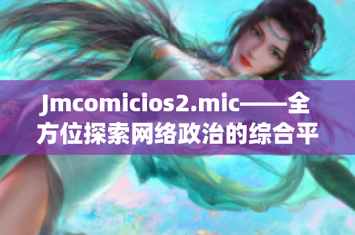 Jmcomicios2.mic——全方位探索网络政治的综合平台