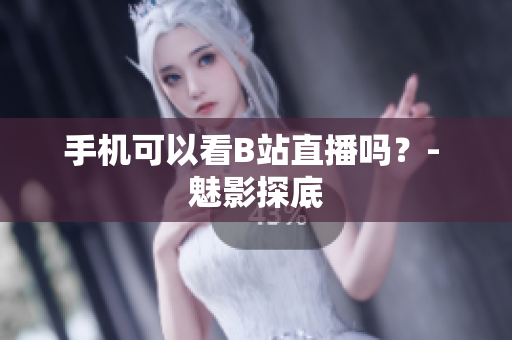 手机可以看B站直播吗？- 魅影探底