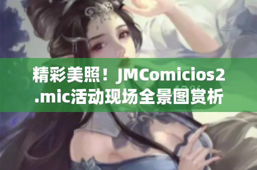 精彩美照！JMComicios2.mic活动现场全景图赏析