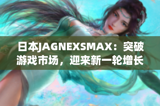 日本JAGNEXSMAX：突破游戏市场，迎来新一轮增长