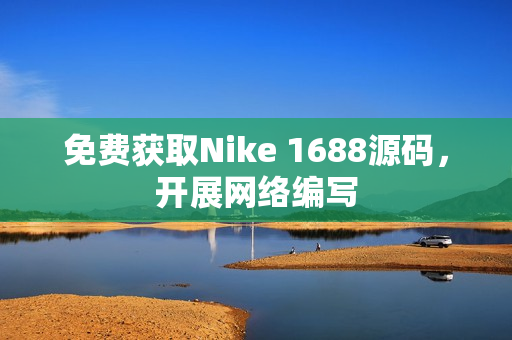 免费获取Nike 1688源码，开展网络编写