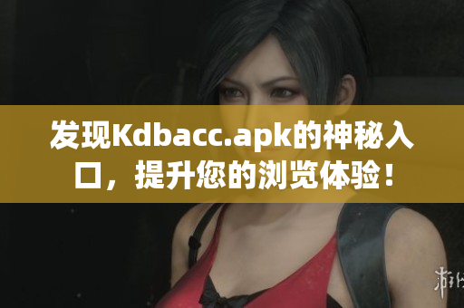 发现Kdbacc.apk的神秘入口，提升您的浏览体验！