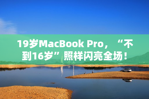 19岁MacBook Pro，“不到16岁”照样闪亮全场！
