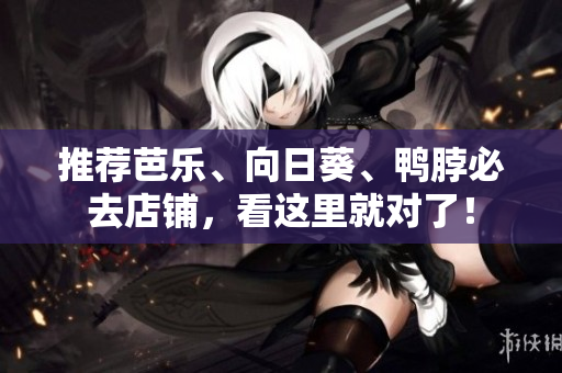 推荐芭乐、向日葵、鸭脖必去店铺，看这里就对了！