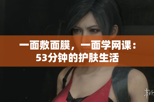 一面敷面膜，一面学网课：53分钟的护肤生活