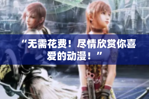 “无需花费！尽情欣赏你喜爱的动漫！”