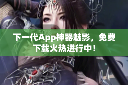 下一代App神器魅影，免费下载火热进行中！