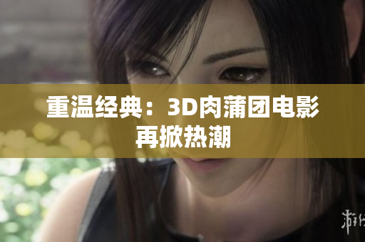重温经典：3D肉蒲团电影再掀热潮
