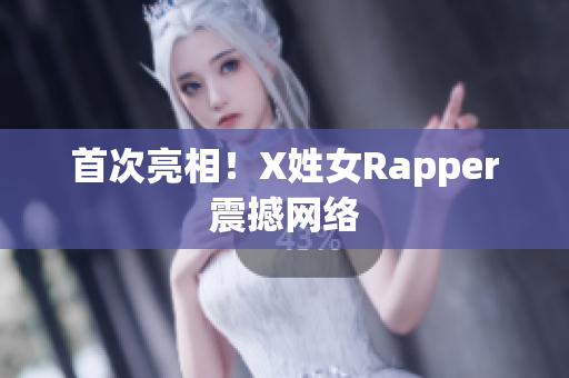 首次亮相！X姓女Rapper震撼网络