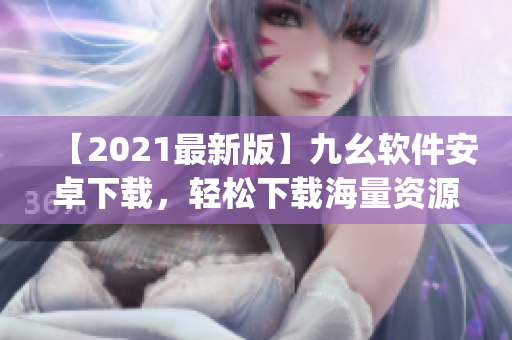 【2021最新版】九幺软件安卓下载，轻松下载海量资源！)