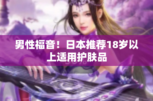男性福音！日本推荐18岁以上适用护肤品