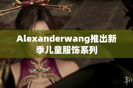 Alexanderwang推出新季儿童服饰系列