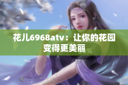 花儿6968atv：让你的花园变得更美丽