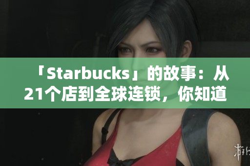 「Starbucks」的故事：从21个店到全球连锁，你知道的还不够！