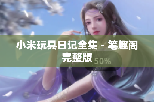小米玩具日记全集 - 笔趣阁完整版